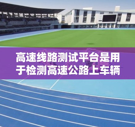 高速线路测试平台是用于检测高速公路上车辆和设备性能的设备,其结构、功能和应用涉及多个领域。以下是对该领域的一些详细分析 高速线路测试平台是用于检测高速公路上车辆和设备性能的设备,其结构、功能和应用涉及多个领域。以下是对该领域的一些详细分析
