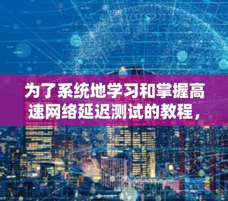 为了系统地学习和掌握高速网络延迟测试的教程，以下是一个结构化的指南，涵盖从配置到分析的每个步骤，并提供相应的工具和方法