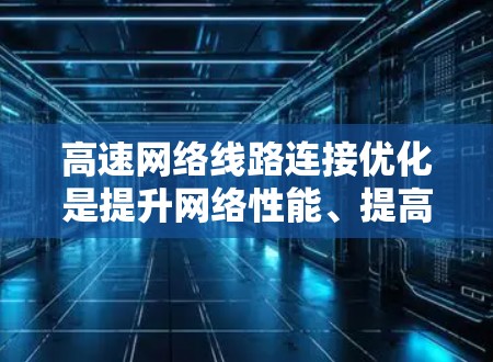 高速网络线路连接优化是提升网络性能、提高运营效率的重要环节。以下是一些高速网络线路连接优化方法，涵盖了物理连接、软件连接以及网络架构优化等多个方面