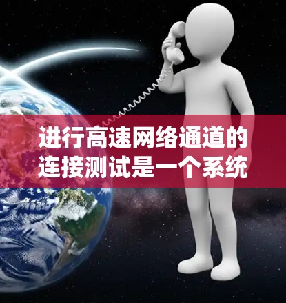 进行高速网络通道的连接测试是一个系统性的过程,确保设备之间的连接顺畅且 reliable。以下是一个详细且结构化的指南,帮助您完成连接测试 进行高速网络通道的连接测试是一个系统性的过程,确保设备之间的连接顺畅且 reliable。以下是一个详细且结构化的指南,帮助您完成连接测试