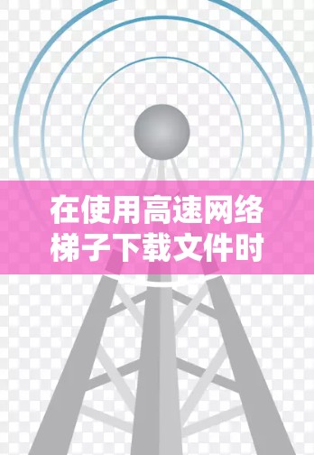 在使用高速网络梯子下载文件时,以下是一些步骤和建议,帮助您高效完成下载 在使用高速网络梯子下载文件时,以下是一些步骤和建议,帮助您高效完成下载