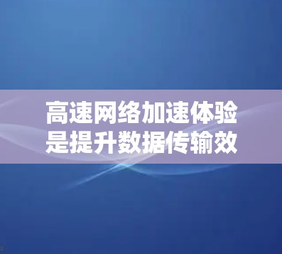 高速网络加速体验是提升数据传输效率的重要工具，以下是对该主题的详细介绍和总结
