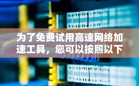 为了免费试用高速网络加速工具，您可以按照以下步骤进行