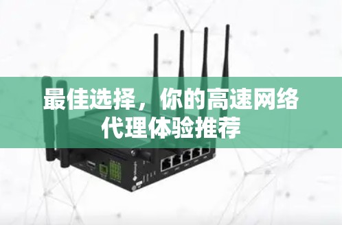 最佳选择,你的高速网络代理体验推荐 最佳选择,你的高速网络代理体验推荐