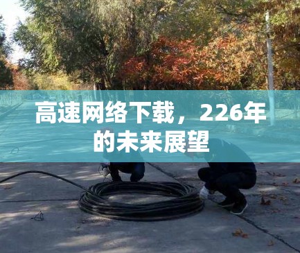 高速网络下载,226年的未来展望 高速网络下载,226年的未来展望