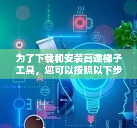 为了下载和安装高速梯子工具，您可以按照以下步骤进行