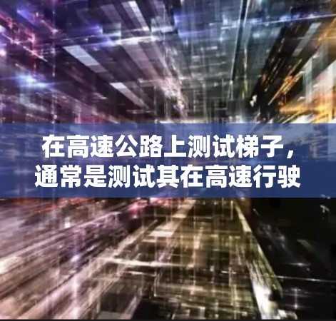 在高速公路上测试梯子，通常是测试其在高速行驶时的稳定性、安全性以及耐用性。以下是高速梯子测试的详细步骤和预期结果