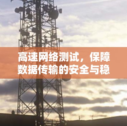 高速网络测试,保障数据传输的安全与稳定 高速网络测试,保障数据传输的安全与稳定