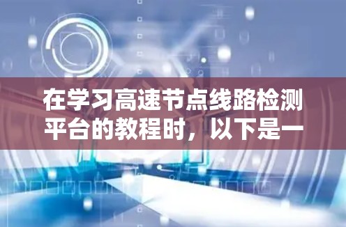 在学习高速节点线路检测平台的教程时,以下是一个有条理的总结和步骤指南 在学习高速节点线路检测平台的教程时,以下是一个有条理的总结和步骤指南