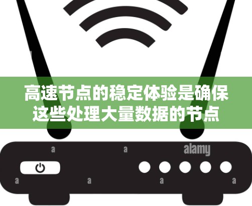 高速节点的稳定体验是确保这些处理大量数据的节点能够正常运行和高效工作的关键。以下是对高速节点稳定体验的详细分析 高速节点的稳定体验是确保这些处理大量数据的节点能够正常运行和高效工作的关键。以下是对高速节点稳定体验的详细分析