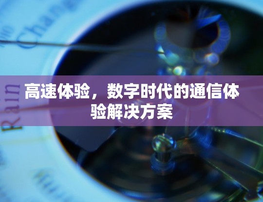 高速体验,数字时代的通信体验解决方案 高速体验,数字时代的通信体验解决方案