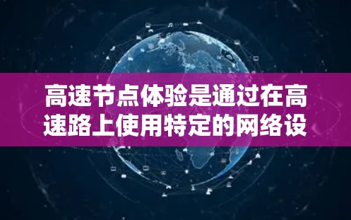 高速节点体验是通过在高速路上使用特定的网络设备(如路由器、交换机、网卡等)来测试和评估网络性能的一种方式。以下是对高速节点体验的详细说明 高速节点体验是通过在高速路上使用特定的网络设备(如路由器、交换机、网卡等)来测试和评估网络性能的一种方式。以下是对高速节点体验的详细说明
