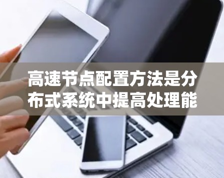 高速节点配置方法是分布式系统中提高处理能力的重要技巧,涉及多个方面的优化和配置。以下是对高速节点配置方法的系统总结 高速节点配置方法是分布式系统中提高处理能力的重要技巧,涉及多个方面的优化和配置。以下是对高速节点配置方法的系统总结