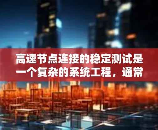 高速节点连接的稳定测试是一个复杂的系统工程，通常需要从多个角度进行测试和优化。以下是一些关键步骤和考虑因素，帮助您进行高速节点连接的稳定测试