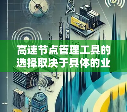 高速节点管理工具的选择取决于具体的业务需求和场景。以下是一个有条理的指南,帮助您选择适合的工具 高速节点管理工具的选择取决于具体的业务需求和场景。以下是一个有条理的指南,帮助您选择适合的工具