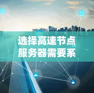 选择高速节点服务器需要系统化的步骤,以下是一个清晰的指南,帮助你高效地进行选择和配置 选择高速节点服务器需要系统化的步骤,以下是一个清晰的指南,帮助你高效地进行选择和配置