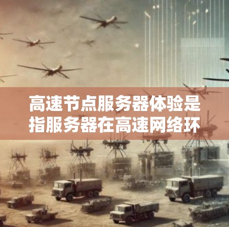 高速节点服务器体验是指服务器在高速网络环境中运行时表现出高效的数据处理和快速响应能力。以下是对该主题的详细分析