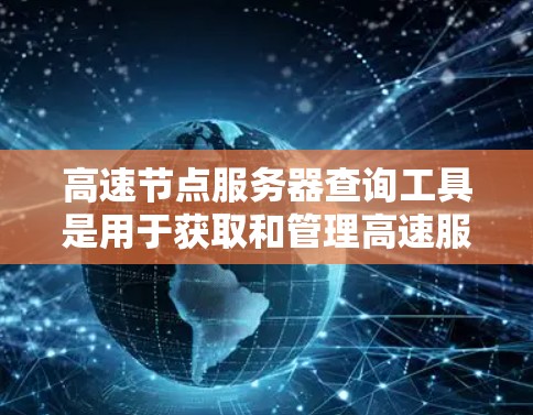 高速节点服务器查询工具是用于获取和管理高速服务器的工具，主要包括以下几个方面
