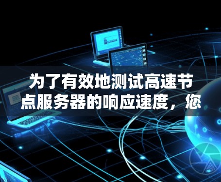 为了有效地测试高速节点服务器的响应速度，您可以按照以下步骤进行操作