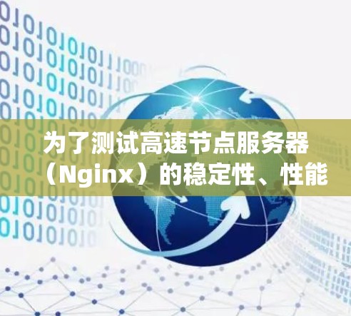 为了测试高速节点服务器（Nginx）的稳定性、性能和日志输出，可以按照以下步骤进行