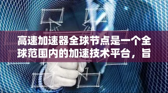 高速加速器全球节点是一个全球范围内的加速技术平台,旨在通过网络技术实现高速度的加速。这类节点通常由多个全球节点组成,每个节点负责特定领域的加速技术发展和部署。以下是一些可能涉及的方面