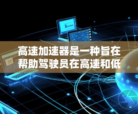 高速加速器是一种旨在帮助驾驶员在高速和低速行驶中保持安全和舒适工具,通过自动调整油门和加速距离,提升驾驶效率。以下是关于高速加速器的详细分析