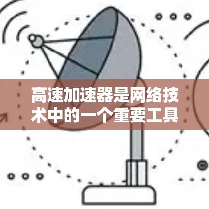 高速加速器是网络技术中的一个重要工具,旨在提高网络带宽利用率和网速。以下是关于高速加速器节点的详细总结