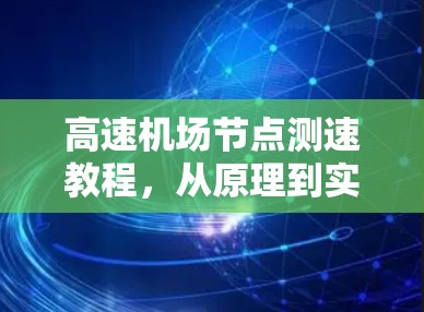 高速机场节点测速教程,从原理到实践