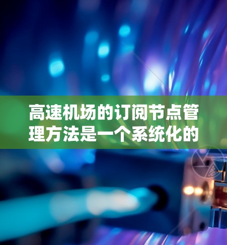 高速机场的订阅节点管理方法是一个系统化的流程,旨在通过节点将旅客的航班信息准确地传递和管理。以下是对该流程的总结和详细说明