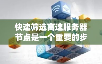 快速筛选高速服务器节点是一个重要的步骤,可以帮助你在系统中高效地分配资源,提升整体性能。以下是一个系统化的指南,涵盖各个关键点