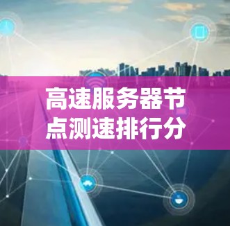 高速服务器节点测速排行分析是一个系统性的过程，旨在通过数据收集、整理和报告，帮助团队优化服务器性能。以下是详细的步骤指南