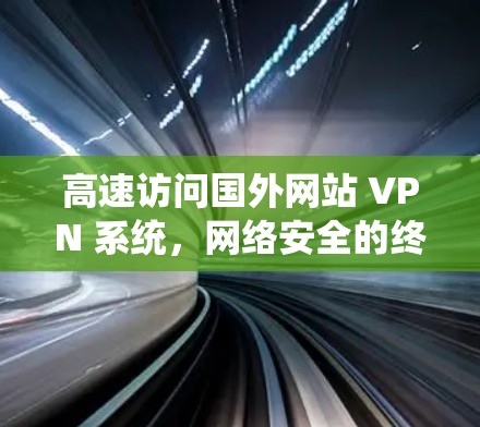 高速访问国外网站 VPN 系统，网络安全的终极威胁