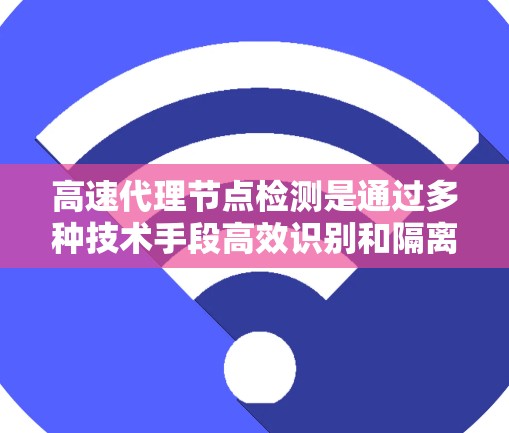高速代理节点检测是通过多种技术手段高效识别和隔离代理节点,以保障网络安全和数据传输。以下是对该过程的详细总结