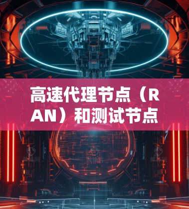 高速代理节点（RAN）和测试节点的测速问题，通常涉及测试设备（如测试设备、测试服务器等）在特定环境下的性能测试。以下是一些可能的解释和步骤