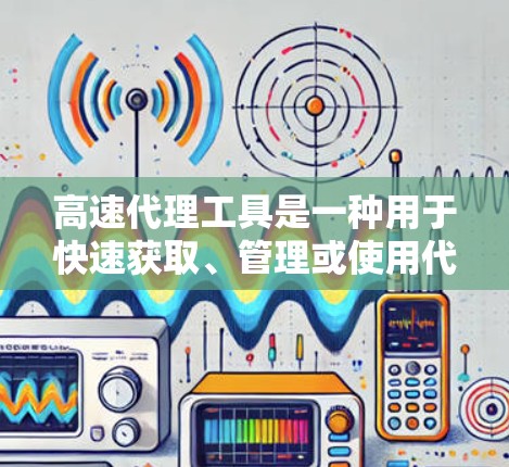 高速代理工具是一种用于快速获取、管理或使用代理服务的工具,广泛应用于多个领域。以下是对高速代理工具的详细介绍