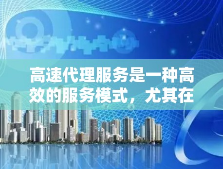高速代理服务是一种高效的服务模式,尤其在竞争激烈的行业如金融、医疗和物流中尤为流行。以下是对高速代理服务体验的分步总结
