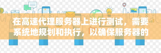 在高速代理服务器上进行测试,需要系统地规划和执行,以确保服务器的稳定性和性能。以下是一个结构化的指南,帮助您高效地进行测试