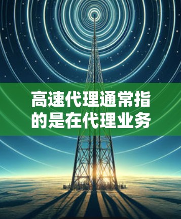 高速代理通常指的是在代理业务中能够迅速、高效地完成任务,尤其是在快速变化的市场环境中。以下是对高速代理的一些初步理解