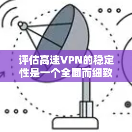 评估高速VPN的稳定性是一个全面而细致的过程,涉及多个方面和角度的分析和优化。以下是对高速VPN稳定性评估的详细步骤和方法