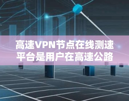 高速VPN节点在线测速平台是用户在高速公路上使用VPN连接时的重要工具,帮助他们了解流量的安全性和可用性。以下是关于这些平台的详细信息
