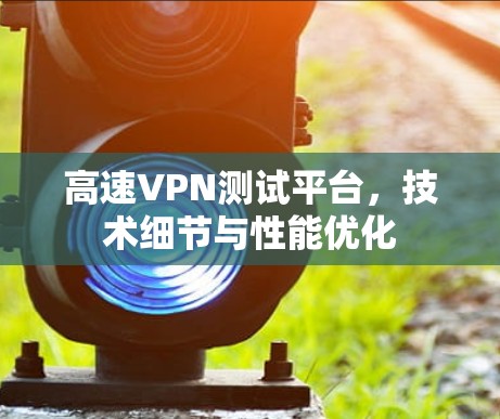 高速VPN测试平台,技术细节与性能优化